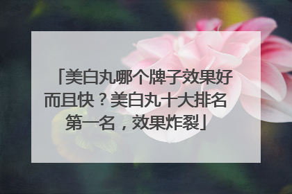 美白丸哪个牌子效果好而且快？美白丸十大排名第一名，效果炸裂