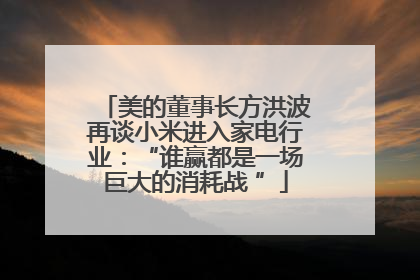 美的董事长方洪波再谈小米进入家电行业：“谁赢都是一场巨大的消耗战 ”