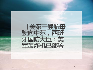 美第三艘航母驶向中东，西班牙国防大臣：美军轰炸机已部署在该国南部