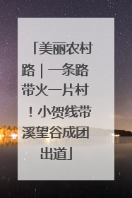 美丽农村路｜一条路带火一片村！小贺线带溪望谷成团出道