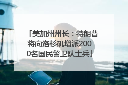 美加州州长：特朗普将向洛杉矶增派2000名国民警卫队士兵