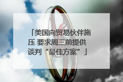 美国向贸易伙伴施压 要求周三前提供谈判“最佳方案”