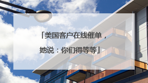 美国客户在线催单，她说：你们得等等