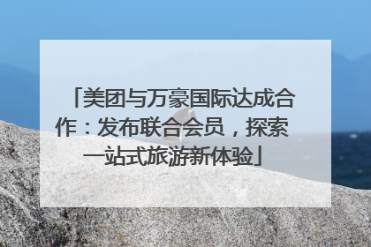 美团与万豪国际达成合作：发布联合会员，探索一站式旅游新体验