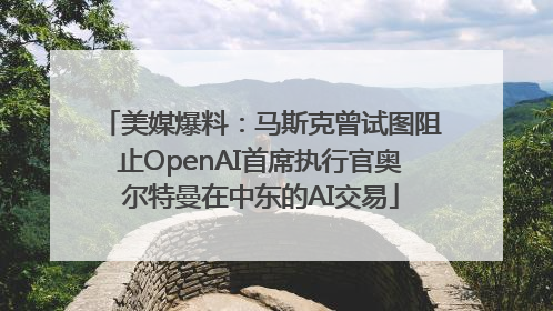 美媒爆料：马斯克曾试图阻止OpenAI首席执行官奥尔特曼在中东的AI交易