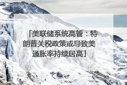 美联储系统高管：特朗普关税政策或导致美通胀率持续居高