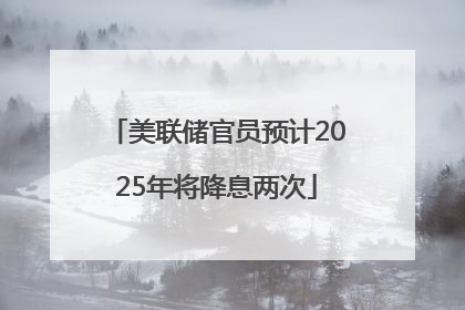美联储官员预计2025年将降息两次