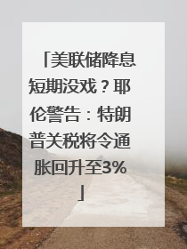 美联储降息短期没戏？耶伦警告：特朗普关税将令通胀回升至3%
