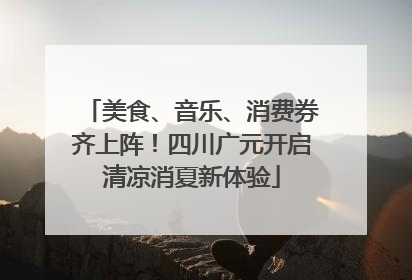 美食、音乐、消费券齐上阵！四川广元开启清凉消夏新体验