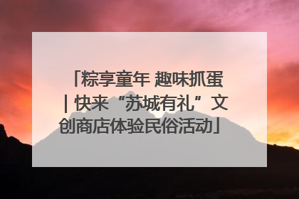 粽享童年 趣味抓蛋｜快来“苏城有礼”文创商店体验民俗活动