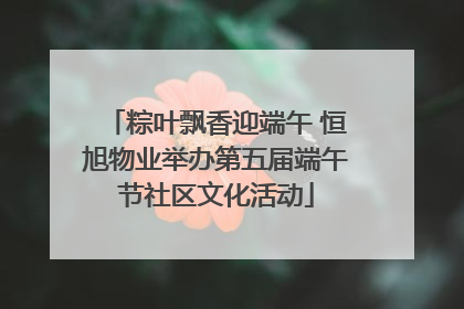 粽叶飘香迎端午 恒旭物业举办第五届端午节社区文化活动