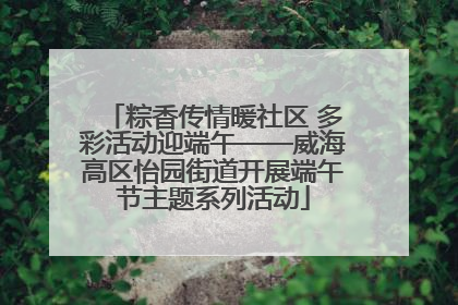 粽香传情暖社区 多彩活动迎端午——威海高区怡园街道开展端午节主题系列活动