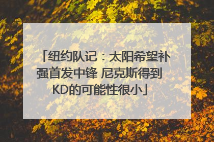 纽约队记：太阳希望补强首发中锋 尼克斯得到KD的可能性很小