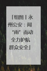 组图丨永州公安：闻“雨”而动 全力护航群众安全