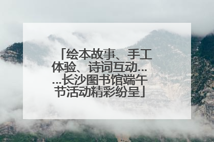 绘本故事、手工体验、诗词互动……长沙图书馆端午节活动精彩纷呈