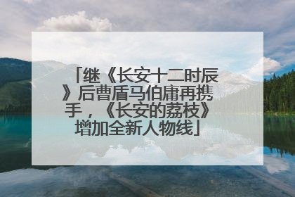 继《长安十二时辰》后曹盾马伯庸再携手，《长安的荔枝》增加全新人物线