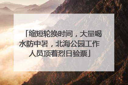 缩短轮换时间，大量喝水防中暑，北海公园工作人员顶着烈日验票