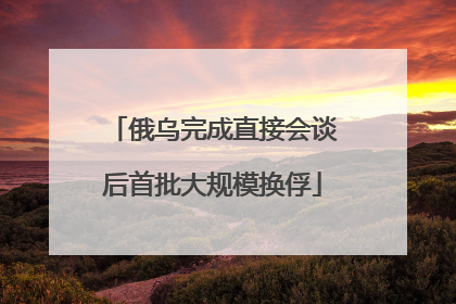 俄乌完成直接会谈后首批大规模换俘
