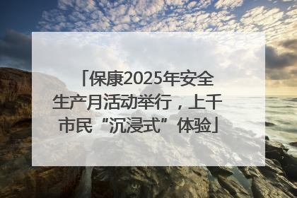 保康2025年安全生产月活动举行，上千市民“沉浸式”体验
