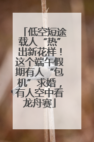 低空短途载人“热”出新花样！这个端午假期有人“包机”求婚，有人空中看龙舟赛