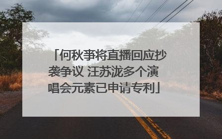 何秋亊将直播回应抄袭争议 汪苏泷多个演唱会元素已申请专利