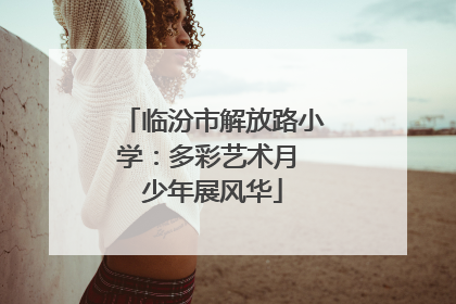 临汾市解放路小学：多彩艺术月 少年展风华