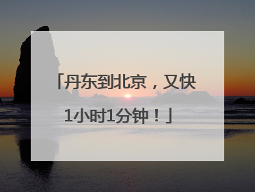 丹东到北京，又快1小时1分钟！