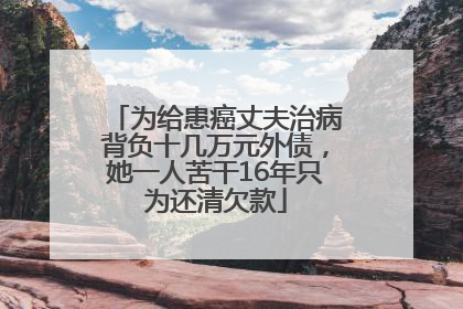 为给患癌丈夫治病背负十几万元外债，她一人苦干16年只为还清欠款