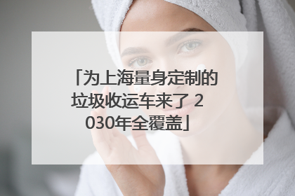 为上海量身定制的垃圾收运车来了 2030年全覆盖