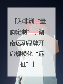 为非洲“量脚定制”，湖南运动品牌开启规模化“远征”