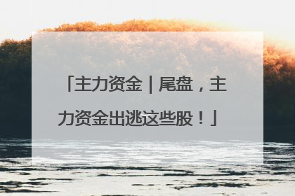 主力资金｜尾盘，主力资金出逃这些股！