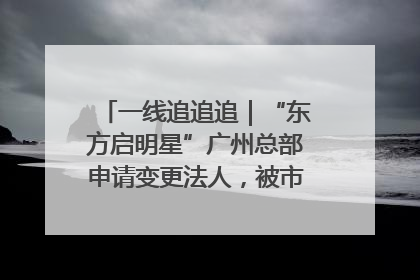 一线追追追｜“东方启明星”广州总部申请变更法人，被市场监管部门限制