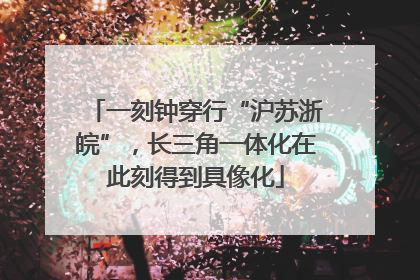 一刻钟穿行“沪苏浙皖”，长三角一体化在此刻得到具像化