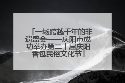 一场跨越千年的非遗盛会——庆阳市成功举办第二十届庆阳香包民俗文化节