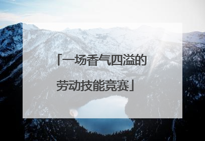 一场香气四溢的劳动技能竞赛