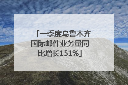 一季度乌鲁木齐国际邮件业务量同比增长151%