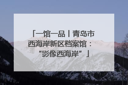 一馆一品丨青岛市西海岸新区档案馆：“影像西海岸”