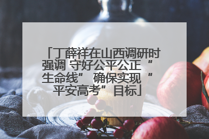 丁薛祥在山西调研时强调 守好公平公正“生命线” 确保实现“平安高考”目标