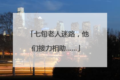 七旬老人迷路，他们接力相助……