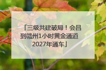 三级共建破局！会昌到赣州1小时黄金通道2027年通车