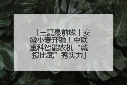 三夏最前线丨安徽小麦开镰！中联重科智能农机“减损比武”秀实力
