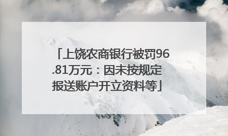 上饶农商银行被罚96.81万元：因未按规定报送账户开立资料等