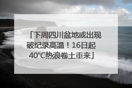 下周四川盆地或出现破纪录高温！16日起40℃热浪卷土重来