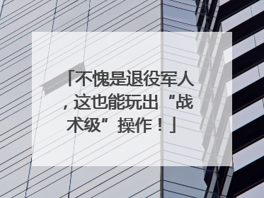 不愧是退役军人，这也能玩出“战术级”操作！