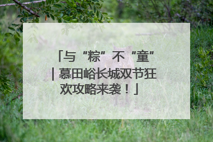 与“粽”不“童”｜慕田峪长城双节狂欢攻略来袭！