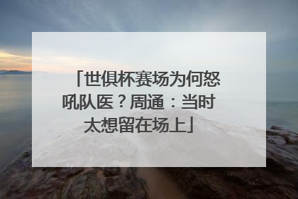 世俱杯赛场为何怒吼队医？周通：当时太想留在场上