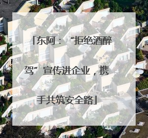 东阿：“拒绝酒醉驾”宣传进企业，携手共筑安全路