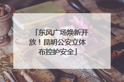 东风广场焕新开放！昆明公安立体布控护安全