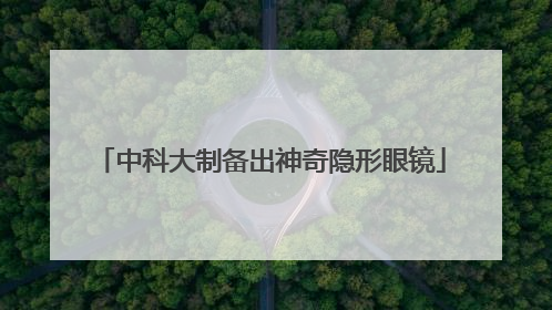 中科大制备出神奇隐形眼镜