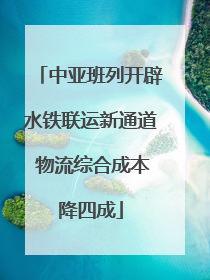 中亚班列开辟水铁联运新通道 物流综合成本降四成